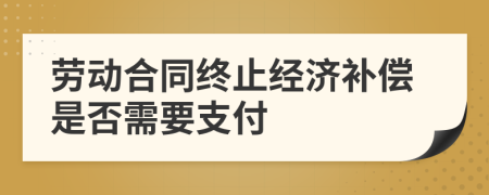 勞動(dòng)合同終止經(jīng)濟(jì)補(bǔ)償是否需要支付
