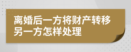 離婚后一方將財(cái)產(chǎn)轉(zhuǎn)移另一方怎樣處理