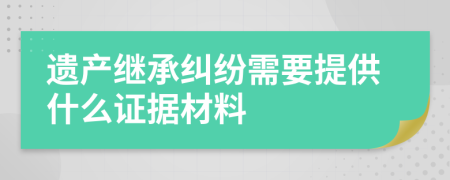 遺產(chǎn)繼承糾紛需要提供什么證據(jù)材料