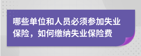 哪些單位和人員必須參加失業(yè)保險(xiǎn)，如何繳納失業(yè)保險(xiǎn)費(fèi)