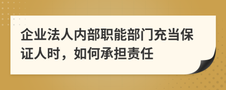 企業(yè)法人內(nèi)部職能部門充當保證人時，如何承擔責任