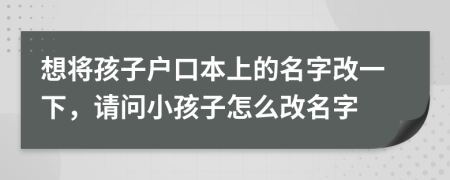 想將孩子戶口本上的名字改一下，請(qǐng)問小孩子怎么改名字