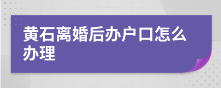 黃石離婚后辦戶口怎么辦理
