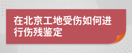 在北京工地受傷如何進(jìn)行傷殘鑒定