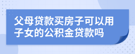 父母貸款買房子可以用子女的公積金貸款嗎