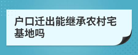 戶口遷出能繼承農(nóng)村宅基地嗎