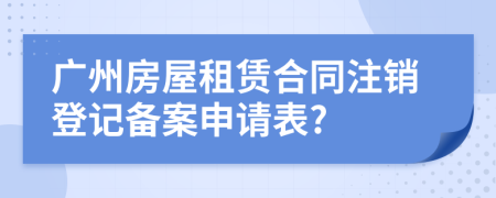 廣州房屋租賃合同注銷(xiāo)登記備案申請(qǐng)表?