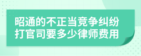 昭通的不正當(dāng)競爭糾紛打官司要多少律師費(fèi)用