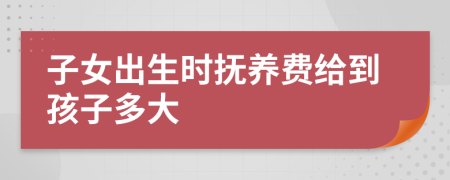 子女出生時撫養(yǎng)費給到孩子多大