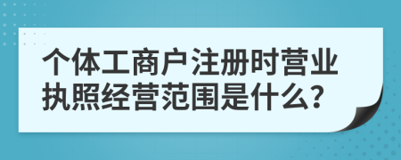 個(gè)體工商戶注冊時(shí)營業(yè)執(zhí)照經(jīng)營范圍是什么?