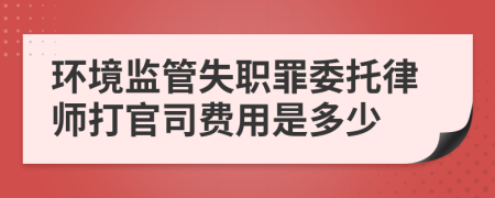 環(huán)境監(jiān)管失職罪委托律師打官司費(fèi)用是多少