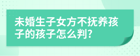未婚生子女方不撫養(yǎng)孩子的孩子怎么判?