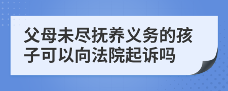 父母未盡撫養(yǎng)義務(wù)的孩子可以向法院起訴嗎