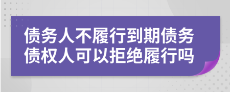 債務人不履行到期債務債權人可以拒絕履行嗎