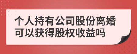 个人持有公司股份离婚可以获得股权收益吗