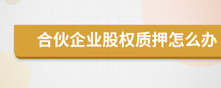 合伙企業(yè)股權(quán)質(zhì)押怎么辦