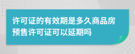 許可證的有效期是多久商品房預售許可證可以延期嗎