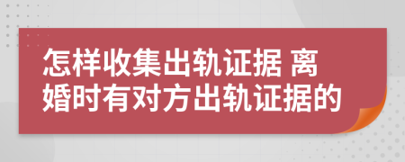 怎樣收集出軌證據(jù) 離婚時(shí)有對(duì)方出軌證據(jù)的