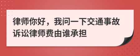 律師你好，我問(wèn)一下交通事故訴訟律師費(fèi)由誰(shuí)承擔(dān)
