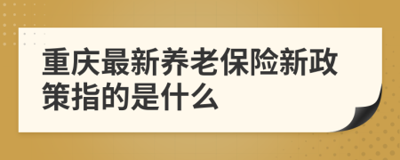 重慶最新養(yǎng)老保險新政策指的是什么