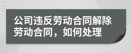 公司違反勞動合同解除勞動合同，如何處理