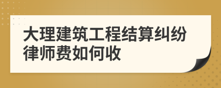 大理建筑工程結(jié)算糾紛律師費(fèi)如何收