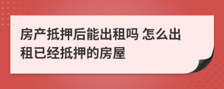 房產(chǎn)抵押后能出租嗎 怎么出租已經(jīng)抵押的房屋