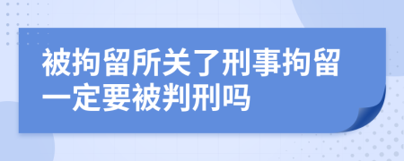 被拘留所關了刑事拘留一定要被判刑嗎
