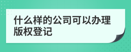 什么樣的公司可以辦理版權(quán)登記