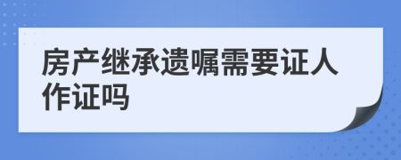 房產(chǎn)繼承遺囑需要證人作證嗎