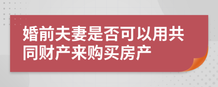 婚前夫妻是否可以用共同財(cái)產(chǎn)來(lái)購(gòu)買房產(chǎn)