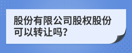 股份有限公司股權(quán)股份可以轉(zhuǎn)讓嗎？
