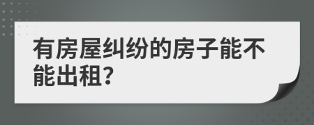 有房屋糾紛的房子能不能出租？