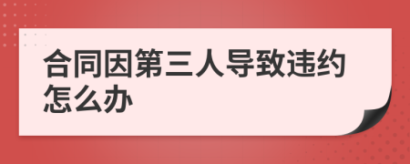 合同因第三人導(dǎo)致違約怎么辦