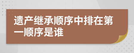 遺產(chǎn)繼承順序中排在第一順序是誰
