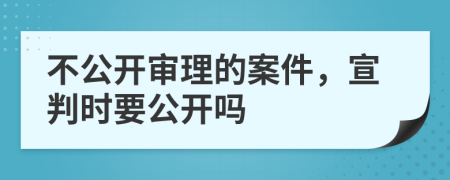 不公開審理的案件，宣判時要公開嗎