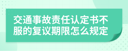 交通事故責(zé)任認(rèn)定書不服的復(fù)議期限怎么規(guī)定
