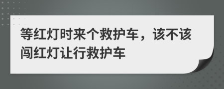 等紅燈時(shí)來(lái)個(gè)救護(hù)車，該不該闖紅燈讓行救護(hù)車