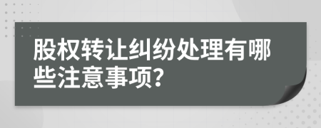 股權(quán)轉(zhuǎn)讓糾紛處理有哪些注意事項(xiàng)？