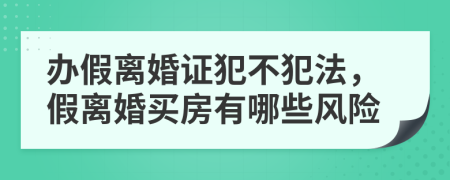 辦假離婚證犯不犯法，假離婚買(mǎi)房有哪些風(fēng)險(xiǎn)