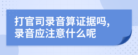 打官司錄音算證據(jù)嗎,錄音應(yīng)注意什么呢