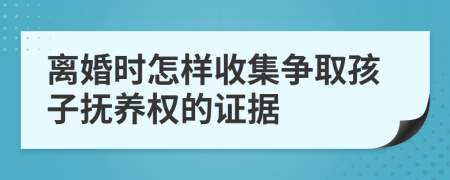 離婚時(shí)怎樣收集爭(zhēng)取孩子撫養(yǎng)權(quán)的證據(jù)