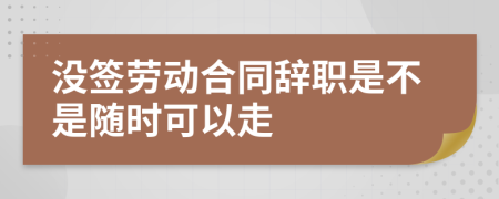 沒簽勞動(dòng)合同辭職是不是隨時(shí)可以走