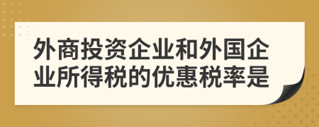 外商投資企業(yè)和外國(guó)企業(yè)所得稅的優(yōu)惠稅率是