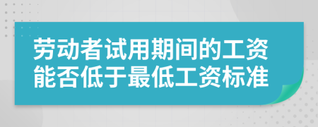 勞動(dòng)者試用期間的工資能否低于最低工資標(biāo)準(zhǔn)
