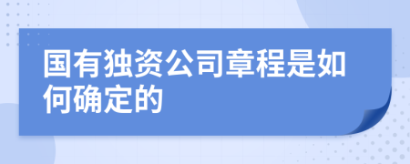 國有獨(dú)資公司章程是如何確定的