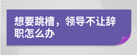 想要跳槽，領(lǐng)導(dǎo)不讓辭職怎么辦