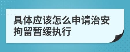 具體應該怎么申請治安拘留暫緩執(zhí)行