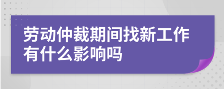 勞動仲裁期間找新工作有什么影響嗎