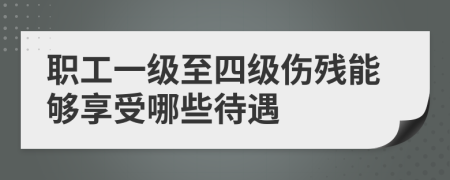 職工一級(jí)至四級(jí)傷殘能夠享受哪些待遇